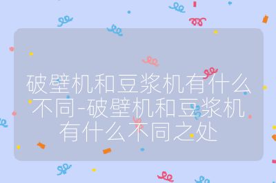 破壁機和豆漿機有什么不同-破壁機和豆漿機有什么不同之處