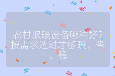 農村取暖設備哪種好？按需求選對才夠暖、省、穩