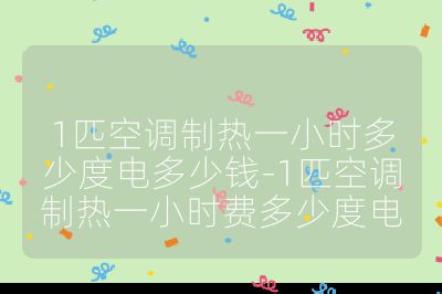 1匹空調制熱一小時多少度電多少錢-1匹空調制熱一小時費多少度電