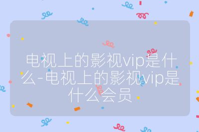 電視上的影視vip是什么-電視上的影視vip是什么會員
