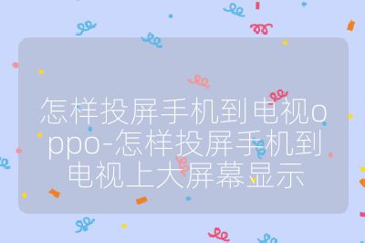 怎樣投屏手機到電視oppo-怎樣投屏手機到電視上大屏幕顯示