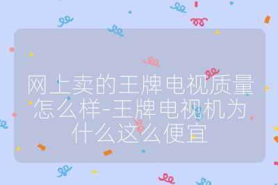 網上賣的王牌電視質量怎么樣-王牌電視機為什么這么便宜
