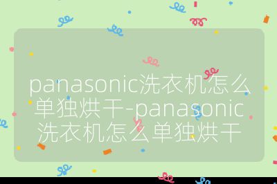 panasonic洗衣機怎么單獨烘干-panasonic洗衣機怎么單獨烘干