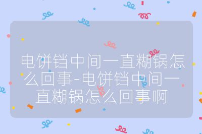 電餅鐺中間一直糊鍋怎么回事-電餅鐺中間一直糊鍋怎么回事啊