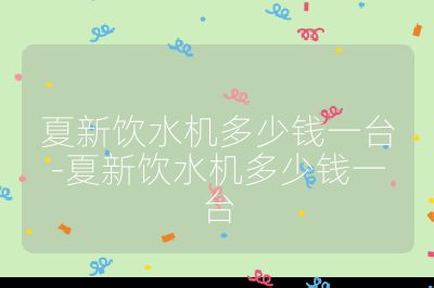 夏新飲水機多少錢一臺-夏新飲水機多少錢一臺