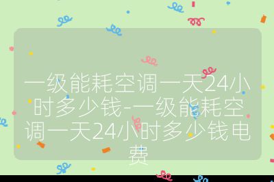 一級能耗空調一天24小時多少錢-一級能耗空調一天24小時多少錢電費