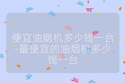 便宜油煙機多少錢一臺-最便宜的油煙機多少錢一臺