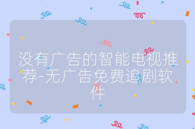 沒有廣告的智能電視推薦-無廣告免費(fèi)追劇軟件