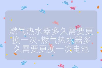 燃氣熱水器多久需要更換一次-燃氣熱水器多久需要更換一次電池