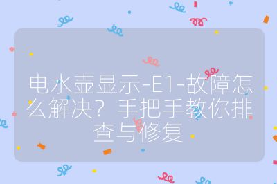 電水壺顯示-E1-故障怎么解決？手把手教你排查與修復