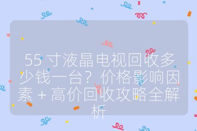 55 寸液晶電視回收多少錢一臺？價格影響因素 + 高價回收攻略全解析