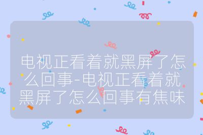 電視正看著就黑屏了怎么回事-電視正看著就黑屏了怎么回事有焦味