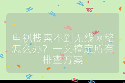 電視搜索不到無線網絡怎么辦？一文搞定所有排查方案