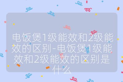 電飯煲1級能效和2級能效的區別-電飯煲1級能效和2級能效的區別是什么