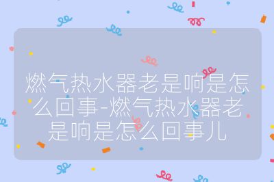 燃氣熱水器老是響是怎么回事-燃氣熱水器老是響是怎么回事兒