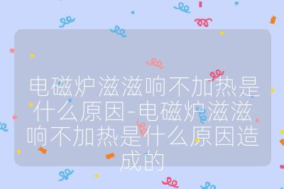 電磁爐滋滋響不加熱是什么原因-電磁爐滋滋響不加熱是什么原因造成的