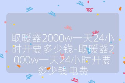 取暖器2000w一天24小時(shí)開要多少錢-取暖器2000w一天24小時(shí)開要多少錢電費(fèi)