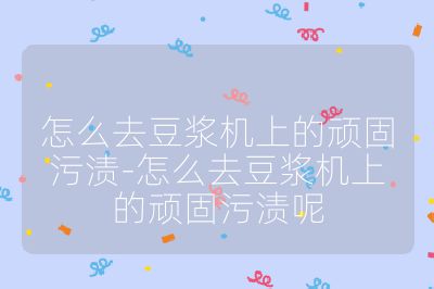 怎么去豆漿機上的頑固污漬-怎么去豆漿機上的頑固污漬呢