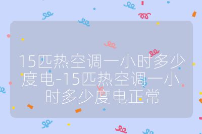 15匹熱空調一小時多少度電-15匹熱空調一小時多少度電正常