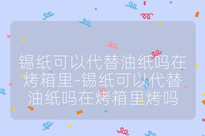 錫紙可以代替油紙嗎在烤箱里-錫紙可以代替油紙嗎在烤箱里烤嗎