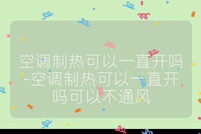 空調制熱可以一直開嗎-空調制熱可以一直開嗎可以不通風