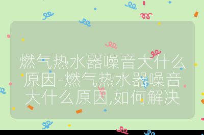 燃氣熱水器噪音大什么原因-燃氣熱水器噪音大什么原因,如何解決