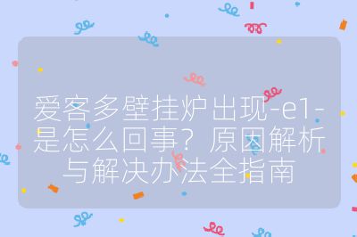 愛客多壁掛爐出現(xiàn)-e1-是怎么回事？原因解析與解決辦法全指南