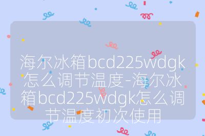 海爾冰箱bcd225wdgk怎么調(diào)節(jié)溫度-海爾冰箱bcd225wdgk怎么調(diào)節(jié)溫度初次使用
