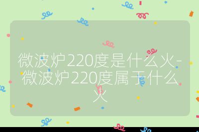 微波爐220度是什么火-微波爐220度屬于什么火