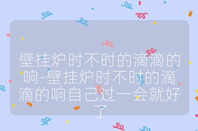 壁掛爐時不時的滴滴的響-壁掛爐時不時的滴滴的響自己過一會就好了