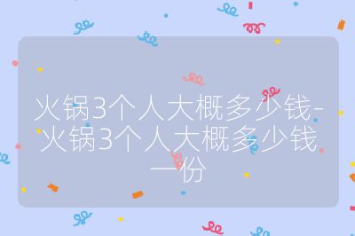火鍋3個人大概多少錢-火鍋3個人大概多少錢一份