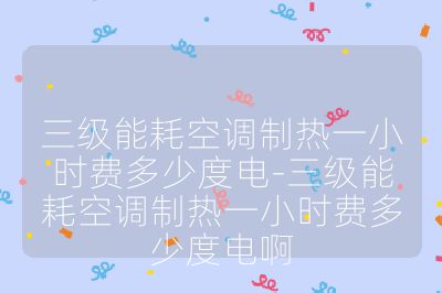 三級能耗空調制熱一小時費多少度電-三級能耗空調制熱一小時費多少度電啊