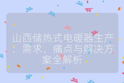 山西儲熱式電暖器生產：需求、痛點與解決方案全解析