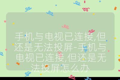 手機與電視已連接,但還是無法投屏-手機與電視已連接,但還是無法投屏怎么辦