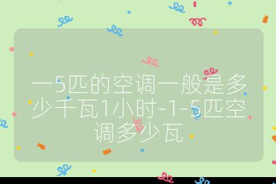 一5匹的空調(diào)一般是多少千瓦1小時(shí)-1-5匹空調(diào)多少瓦