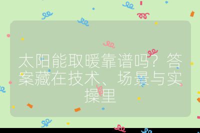 太陽能取暖靠譜嗎？答案藏在技術、場景與實操里