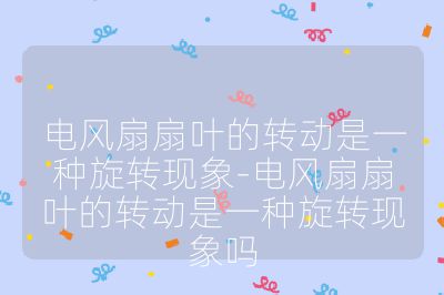 電風(fēng)扇扇葉的轉(zhuǎn)動(dòng)是一種旋轉(zhuǎn)現(xiàn)象-電風(fēng)扇扇葉的轉(zhuǎn)動(dòng)是一種旋轉(zhuǎn)現(xiàn)象嗎