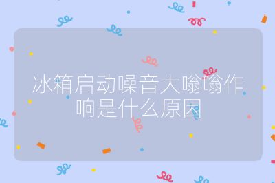 冰箱啟動噪音大嗡嗡作響是什么原因
