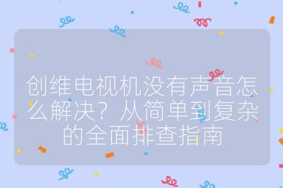 創維電視機沒有聲音怎么解決？從簡單到復雜的全面排查指南