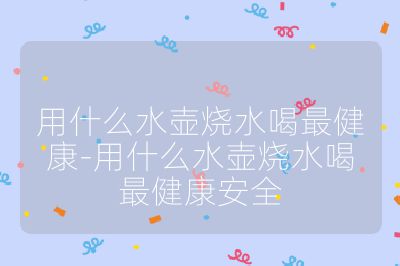 用什么水壺燒水喝最健康-用什么水壺燒水喝最健康安全