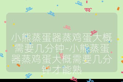 小熊蒸蛋器蒸雞蛋大概需要幾分鐘-小熊蒸蛋器蒸雞蛋大概需要幾分鐘才能熟