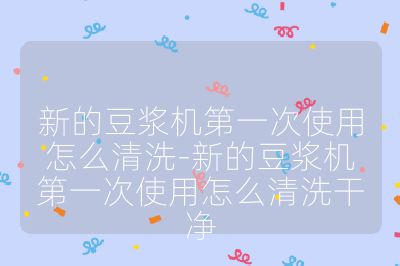 新的豆?jié){機(jī)第一次使用怎么清洗-新的豆?jié){機(jī)第一次使用怎么清洗干凈