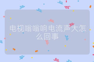 電視嗡嗡響電流聲大怎么回事