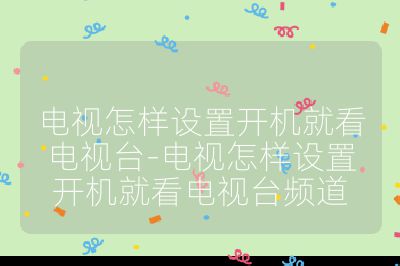 電視怎樣設(shè)置開機(jī)就看電視臺-電視怎樣設(shè)置開機(jī)就看電視臺頻道