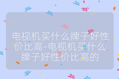 電視機買什么牌子好性價比高-電視機買什么牌子好性價比高的