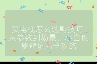 買電視怎么選購技巧:從參數(shù)到場景,小白也能避坑的全攻略