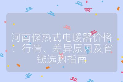 河南儲(chǔ)熱式電暖器價(jià)格：行情、差異原因及省錢選購(gòu)指南