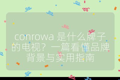 conrowa 是什么牌子的電視？一篇看懂品牌背景與實用指南