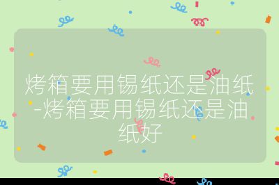 烤箱要用錫紙還是油紙-烤箱要用錫紙還是油紙好