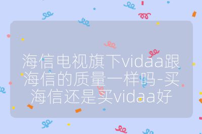 海信電視旗下vidaa跟海信的質量一樣嗎-買海信還是買vidaa好